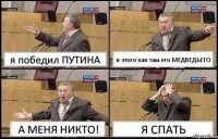 я победил ПУТИНА и этого как там его МЕДВЕДЬЕГО А МЕНЯ НИКТО! Я СПАТЬ