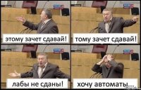 этому зачет сдавай! тому зачет сдавай! лабы не сданы! хочу автоматы...