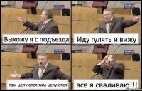 Выхожу я с подъезда Иду гулять и вижу там целуются,там целуются все я сваливаю!!!