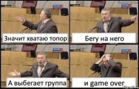 Значит хватаю топор Бегу на него А выбегает группа и game over