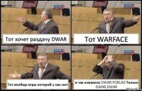 Тот хочет раздачу DWAR Тот WARFACE Тот вообще игры которой у нас нет. и так появился DWAR-FORUM Только DWAR,DWAR