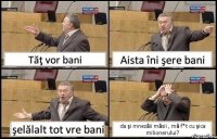 Tăţ vor bani Aista îni şere bani şelălalt tot vre bani da şi mnezăii măsii , mă f*t cu şica milionerului?