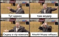 Тут админ там модер Сидиш в vip комнате ААааАА Модер забанил