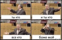 ты кто и ты кто все кто боже мой