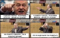 в школе говорят: "получишь аттестат - делай что хочешь" в универе говорят: "получишь диплом - делай что хочешь" на работе говорят: "не в рабочее время" это ж надо было так родиться