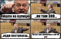 Вйшла на вулицю ..як там ЗНО... ..куди поступаєш.. ви шо сукі змовилися там чи шо!