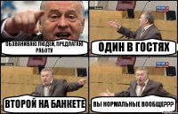 ОБЗВАНИВАЮ ЛЮДЕЙ, ПРЕДЛАГАЮ РАБОТУ ОДИН В ГОСТЯХ ВТОРОЙ НА БАНКЕТЕ ВЫ НОРМАЛЬНЫЕ ВООБЩЕ???