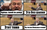 Идёшь такой по улице, Эта без шапки Этот тоже Вы чо все больные чтоли?