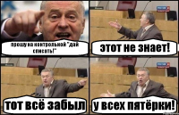 прошу на контрольной "дай списать!" этот не знает! тот всё забыл у всех пятёрки!