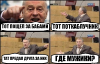 ТОТ ПОЩЕЛ ЗА БАБАМИ ТОТ ПОТКАБЛУЧНИК ТАТ ПРЕДАЛ ДРУГА ЗА НИХ ГДЕ МУЖИКИ?