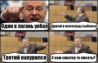 Один в лагань уебал Другой в волгоград съебался Третий накурился С кем схватку то писать?