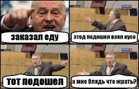 заказал еду этод подошел взял кусо тот подошел а мне блядь что жрать?