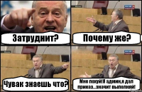 Затруднит? Почему же? Чувак знаешь что? Мне похуй!Я админ,я дал приказ...значит выполняй!