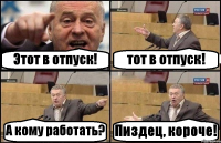 Этот в отпуск! тот в отпуск! А кому работать? Пиздец, короче!