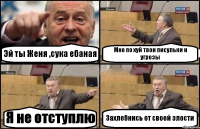 Эй ты Женя ,сука ебаная Мне по хуй твои писульки и угрозы Я не отступлю Захлебнись от своей злости