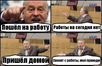 Пошёл на работу Работы на сегодня нет Пришёл домой Звонят с работы, мол приходи