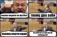 играва нидяля на футбол гному два заби поляку вешти идин на вайсал за хуй ли ни забивуути?