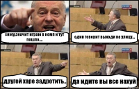 сижу,значит играю в комп и тут пошло.... один говорит выходи на улицу... другой харе задротить.. да идите вы все нахуй