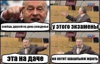 зовёшь друзей на день рожденья у этого экзамены эта на даче не хотят шашлыки жрать