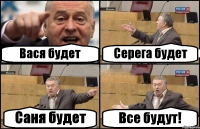 Вася будет Серега будет Саня будет Все будут!