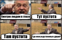 Смотрю людям в глаза Тут пустота Там пустота Где мои родственные души?