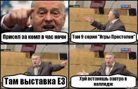 Присел за комп в час ночи Там 9 серия "Игры Престолов" Там выставка Е3 Хуй встанешь завтра в колледж