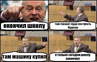 окончил школу там говорят куда поступать будешь там машину купил я только сегодня школу закончил