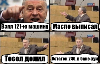 Взял 121-ю машину Масло выписал Тосол долил Остаток 240, в баке-хуй