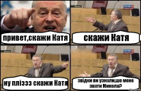 привет,скажи Катя скажи Катя ну пліззз скажи Катя звідки ви узнали,шо мене звати Микола?