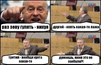 раз зову гулять - нихуя другой - опять какая-то лажа третий - вообще хуета какая-то думаешь, меня это не заебало?!