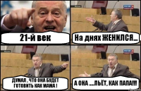 21-й век На днях ЖЕНИЛСЯ... ДУМАЛ , ЧТО ОНА БУДЕТ ГОТОВИТЬ КАК МАМА ! А ОНА .....ПЬЁТ, КАК ПАПА!!!