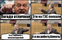 Погода отличная Эти на ГЭС поехали Те в Глубокое с велоэкскурсией А я на работу,блеать!