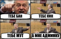 ТЕБЕ БАН ТЕБЕ КИК ТЕБЕ МУТ А МНЕ АДМИНКУ