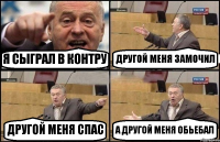 Я СЫГРАЛ В КОНТРУ ДРУГОЙ МЕНЯ ЗАМОЧИЛ ДРУГОЙ МЕНЯ СПАС А ДРУГОЙ МЕНЯ ОБЬЕБАЛ