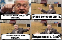 Позавчера ночью дождь - не покатала, вчера вечером опять, сегодня, сука, к ночи зарядил... Когда катать, бля?!