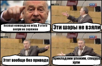 позвал команду на игру. У этого аккум не заряжен Эти шары не взяли Этот вообще без привода прикладами уложим, спецура хули