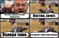 Все хотят умереть во имя императора Костик, хочет. Валера тоже. А я ему вот такой член покажу.