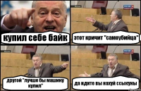 купил себе байк этот кричит "самоубийца" другой "лучше бы машину купил" да идите вы нахуй ссыкуны