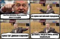 там бля мякишь под головой, вместо подухи на кухне китайский городовой сука тут диван скрепит да блять, когда я жить ночну нормально