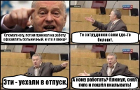 Сломал ногу, потом приехал на работу оформлять больничный, и что я вижу? Те сотрудники сами где-то болеют. Эти - уехали в отпуск. А кому работать? Плюнул, снял гипс и пошёл вкалывать!