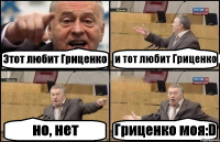 Этот любит Гриценко и тот любит Гриценко но, нет Гриценко моя:D