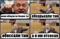 меня ебнули по бошке тут обхарькали там обоссали там а я им отсосал