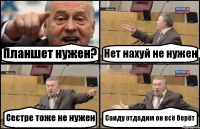 Планшет нужен? Нет нахуй не нужен Сестре тоже не нужен Саиду отдадим он всё берёт