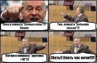 Пока в комнату "Сочные попы"!!! Зашел Там , комната "Большие сиськи"!!! Потом в комнату "эротика +18"!!! Ебать!! Опять час ночи!!!!!