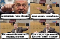 один говорит с тем не общайся другой говорит с тем не общайся вон там тоже обижаются, что общаюсь не с теми идите на хуй, господа! может ещё выберете с кем мне трахаться?