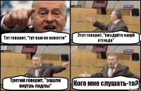 Тот говорит, "тут вам не новости" Этот говорит, "пиздуйте нахуй отсюда" Третий говорит, "зашли внутрь падлы" Кого мне слушать-то?