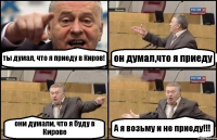 ты думал, что я приеду в Киров! он думал,что я приеду они думали, что я буду в Кирове А я возьму и не приеду!!!