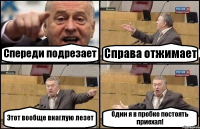 Спереди подрезает Справа отжимает Этот вообще внаглую лезет Один я в пробке постоять приехал!