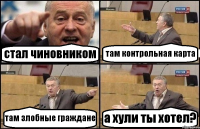 стал чиновником там контрольная карта там злобные граждане а хули ты хотел?