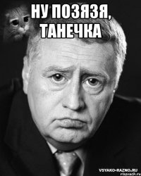 ну позязя, Танечка 